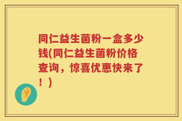 同仁益生菌粉一盒多少钱(同仁益生菌粉价格查询,惊喜优惠快来了!) 同仁益生菌粉一盒多少钱(同仁益生菌粉价格查询,惊喜优惠快来了!)