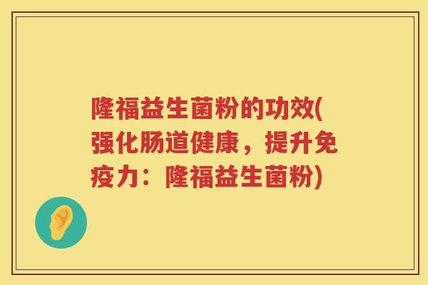 隆福益生菌粉的功效(强化肠道健康,提升力:隆福益生菌粉) 隆福益生菌粉的功效(强化肠道健康,提升力:隆福益生菌粉)