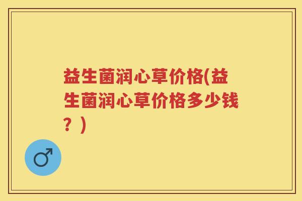 益生菌润心草价格(益生菌润心草价格多少钱?) 益生菌润心草价格(益生菌润心草价格多少钱?)