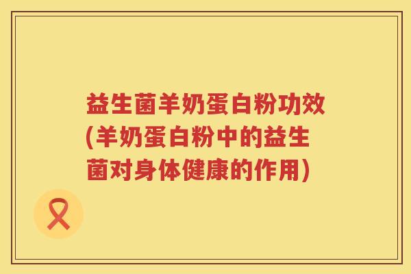 益生菌羊奶蛋白粉功效(羊奶蛋白粉中的益生菌对身体健康的作用) 益生菌羊奶蛋白粉功效(羊奶蛋白粉中的益生菌对身体健康的作用)