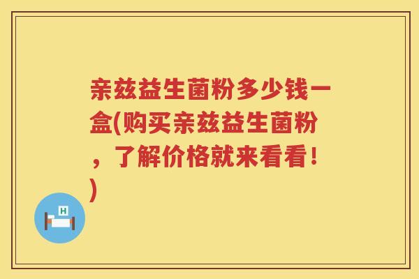 亲兹益生菌粉多少钱一盒(购买亲兹益生菌粉,了解价格就来看看!) 亲兹益生菌粉多少钱一盒(购买亲兹益生菌粉,了解价格就来看看!)