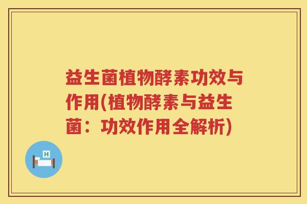 益生菌植物酵素功效与作用(植物酵素与益生菌：功效作用全解析)