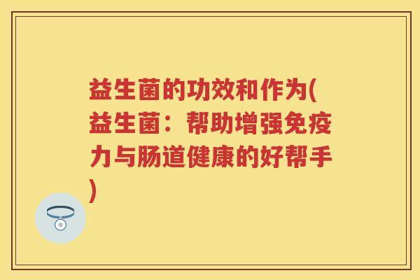 益生菌的功效和作为(益生菌:帮助增强力与肠道健康的好帮手) 益生菌的功效和作为(益生菌:帮助增强力与肠道健康的好帮手)