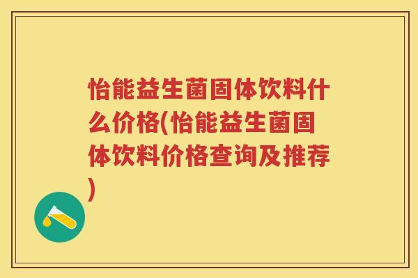 怡能益生菌固体饮料什么价格(怡能益生菌固体饮料价格查询及推荐) 怡能益生菌固体饮料什么价格(怡能益生菌固体饮料价格查询及推荐)