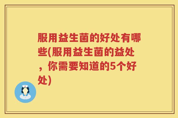服用益生菌的好处有哪些(服用益生菌的益处,你需要知道的5个好处) 服用益生菌的好处有哪些(服用益生菌的益处,你需要知道的5个好处)