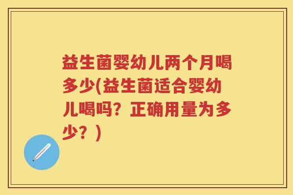 益生菌婴幼儿两个月喝多少(益生菌适合婴幼儿喝吗?正确用量为多少?) 益生菌婴幼儿两个月喝多少(益生菌适合婴幼儿喝吗?正确用量为多少?)