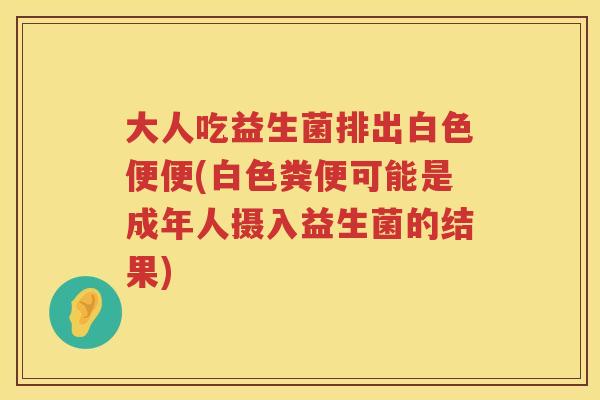 大人吃益生菌排出白色便便(白色粪便可能是成年人摄入益生菌的结果) 大人吃益生菌排出白色便便(白色粪便可能是成年人摄入益生菌的结果)