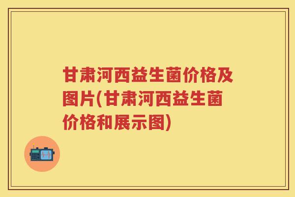 甘肃河西益生菌价格及图片(甘肃河西益生菌价格和展示图) 甘肃河西益生菌价格及图片(甘肃河西益生菌价格和展示图)