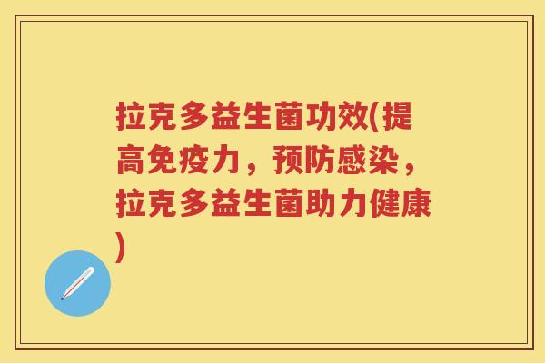 拉克多益生菌功效(提高力,,拉克多益生菌助力健康) 拉克多益生菌功效(提高力,,拉克多益生菌助力健康)