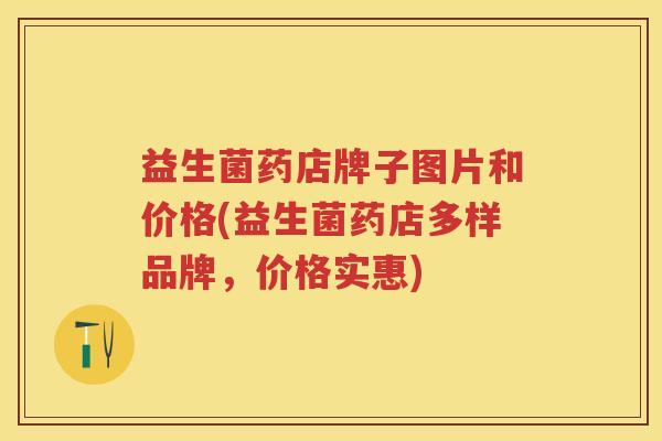 益生菌药店牌子图片和价格(益生菌药店多样品牌，价格实惠)