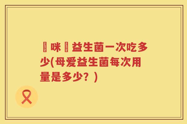 媽咪愛益生菌一次吃多少(母爱益生菌每次用量是多少?) 媽咪愛益生菌一次吃多少(母爱益生菌每次用量是多少?)