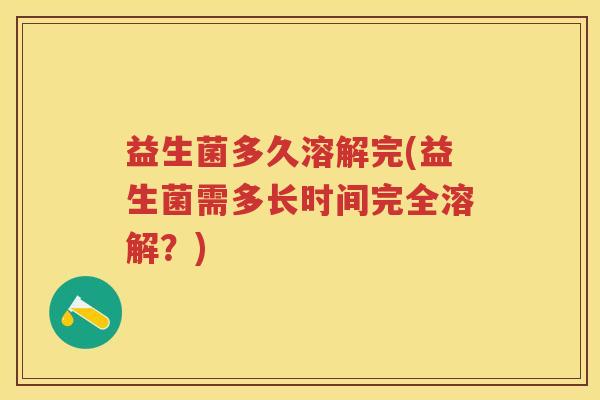 益生菌多久溶解完(益生菌需多长时间完全溶解?) 益生菌多久溶解完(益生菌需多长时间完全溶解?)