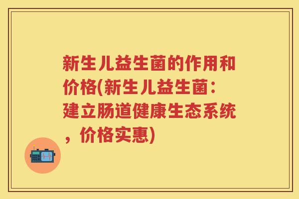 新生儿益生菌的作用和价格(新生儿益生菌：建立肠道健康生态系统，价格实惠)