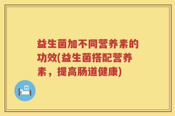 益生菌加不同营养素的功效(益生菌搭配营养素，提高肠道健康)
