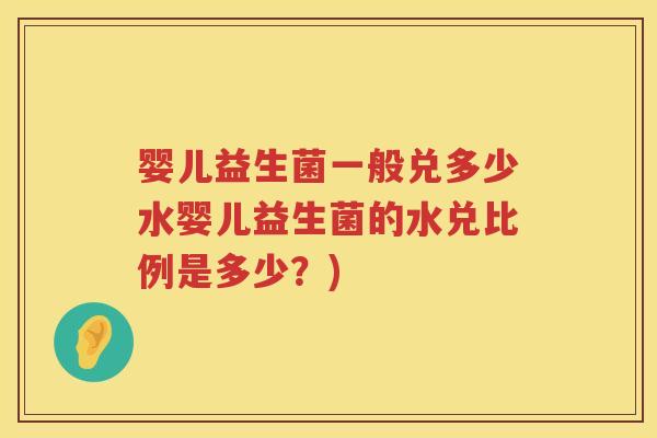 婴儿益生菌一般兑多少水婴儿益生菌的水兑比例是多少?) 婴儿益生菌一般兑多少水婴儿益生菌的水兑比例是多少?)