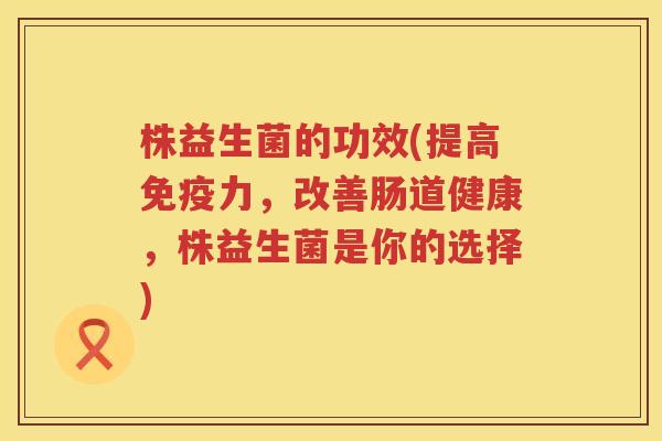 株益生菌的功效(提高力，改善肠道健康，株益生菌是你的选择)
