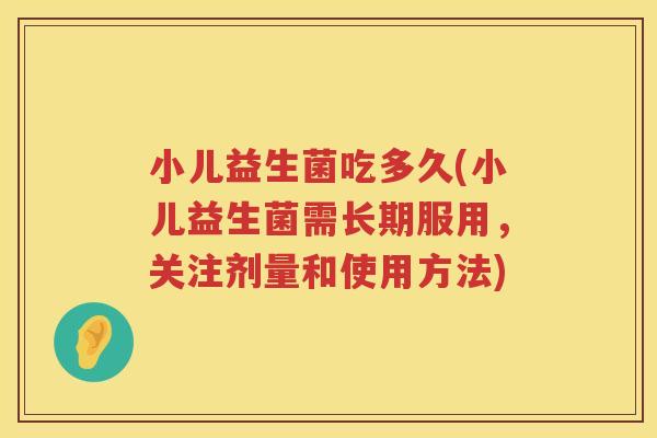 小儿益生菌吃多久(小儿益生菌需长期服用,关注剂量和使用方法) 小儿益生菌吃多久(小儿益生菌需长期服用,关注剂量和使用方法)