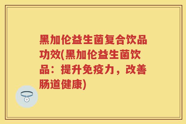 黑加伦益生菌复合饮品功效(黑加伦益生菌饮品：提升力，改善肠道健康)