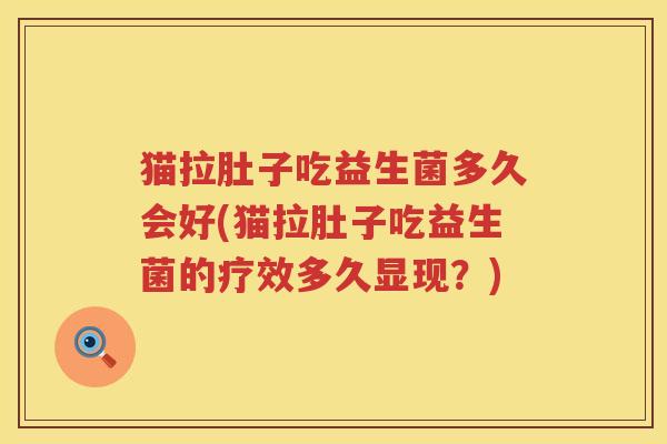 猫拉肚子吃益生菌多久会好(猫拉肚子吃益生菌的疗效多久显现？)