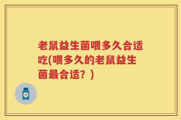 老鼠益生菌喂多久合适吃(喂多久的老鼠益生菌合适？)