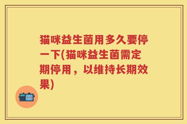 猫咪益生菌用多久要停一下(猫咪益生菌需定期停用，以维持长期效果)