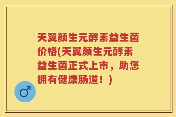 天翼颜生元酵素益生菌价格(天翼颜生元酵素益生菌正式上市,助您拥有健康肠道!) 天翼颜生元酵素益生菌价格(天翼颜生元酵素益生菌正式上市,助您拥有健康肠道!)