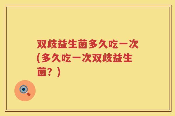 双歧益生菌多久吃一次(多久吃一次双歧益生菌?) 双歧益生菌多久吃一次(多久吃一次双歧益生菌?)