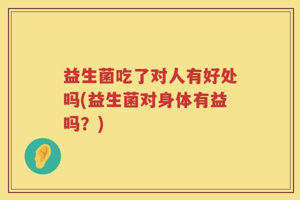 益生菌吃了对人有好处吗(益生菌对身体有益吗?) 益生菌吃了对人有好处吗(益生菌对身体有益吗?)