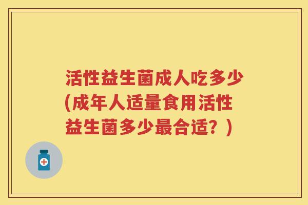 活性益生菌成人吃多少(成年人适量食用活性益生菌多少合适？)