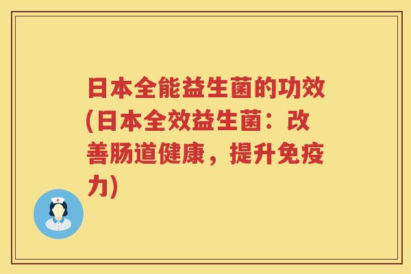 日本全能益生菌的功效(日本全效益生菌:改善肠道健康,提升力) 日本全能益生菌的功效(日本全效益生菌:改善肠道健康,提升力)
