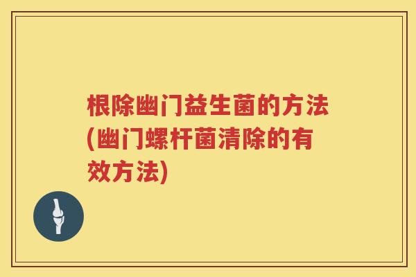 根除幽门益生菌的方法(幽门螺杆菌清除的有效方法) 根除幽门益生菌的方法(幽门螺杆菌清除的有效方法)