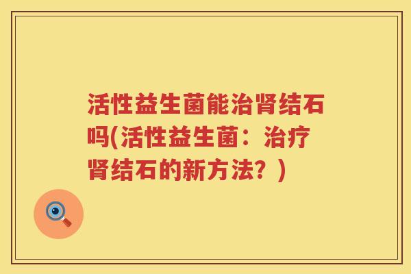 活性益生菌能结石吗(活性益生菌：结石的新方法？)