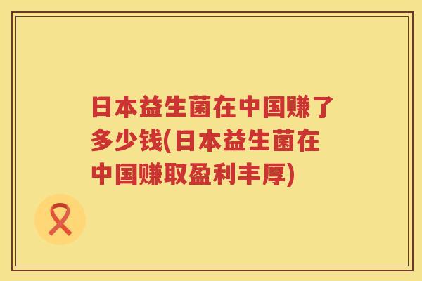 日本益生菌在中国赚了多少钱(日本益生菌在中国赚取盈利丰厚) 日本益生菌在中国赚了多少钱(日本益生菌在中国赚取盈利丰厚)