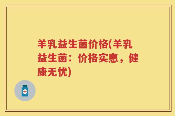 羊乳益生菌价格(羊乳益生菌:价格实惠,健康无忧) 羊乳益生菌价格(羊乳益生菌:价格实惠,健康无忧)
