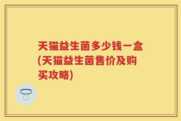 天猫益生菌多少钱一盒(天猫益生菌售价及购买攻略)