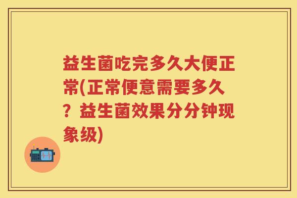 益生菌吃完多久大便正常(正常便意需要多久？益生菌效果分分钟现象级)