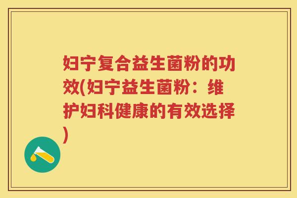 妇宁复合益生菌粉的功效(妇宁益生菌粉：维护健康的有效选择)