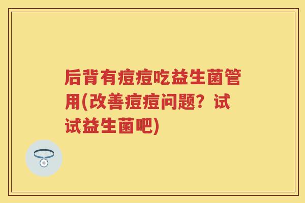 后背有痘痘吃益生菌管用(改善痘痘问题?试试益生菌吧) 后背有痘痘吃益生菌管用(改善痘痘问题?试试益生菌吧)