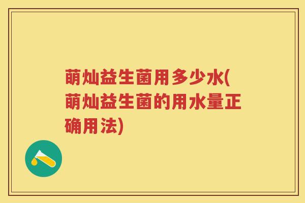 萌灿益生菌用多少水(萌灿益生菌的用水量正确用法) 萌灿益生菌用多少水(萌灿益生菌的用水量正确用法)