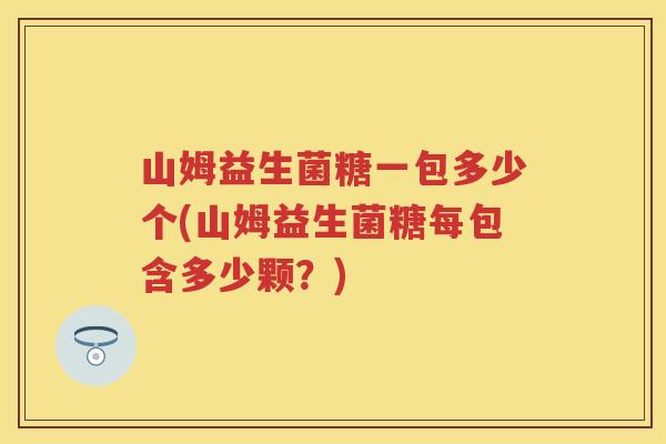 山姆益生菌糖一包多少个(山姆益生菌糖每包含多少颗?) 山姆益生菌糖一包多少个(山姆益生菌糖每包含多少颗?)