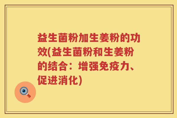 益生菌粉加生姜粉的功效(益生菌粉和生姜粉的结合：增强力、促进消化)