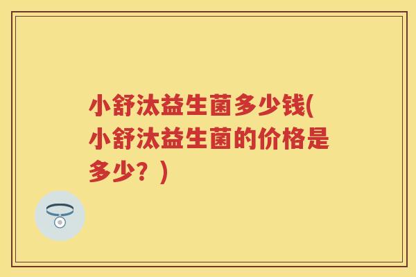 小舒汰益生菌多少钱(小舒汰益生菌的价格是多少?) 小舒汰益生菌多少钱(小舒汰益生菌的价格是多少?)