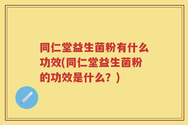 同仁堂益生菌粉有什么功效(同仁堂益生菌粉的功效是什么？)