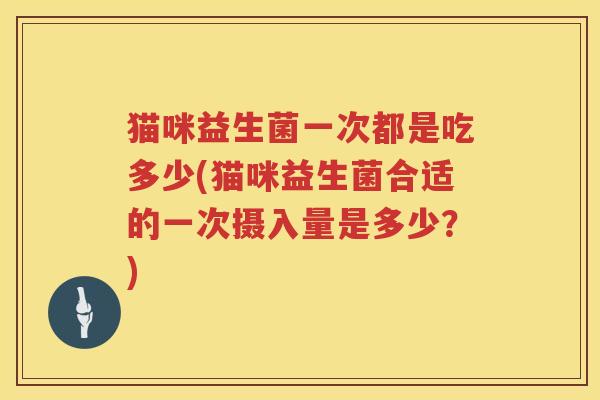 猫咪益生菌一次都是吃多少(猫咪益生菌合适的一次摄入量是多少?) 猫咪益生菌一次都是吃多少(猫咪益生菌合适的一次摄入量是多少?)