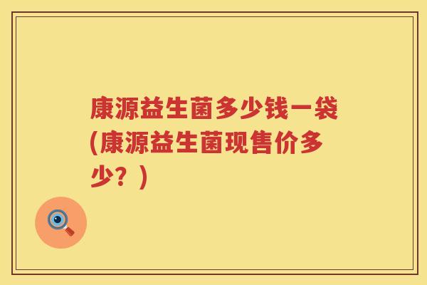 康源益生菌多少钱一袋(康源益生菌现售价多少?) 康源益生菌多少钱一袋(康源益生菌现售价多少?)