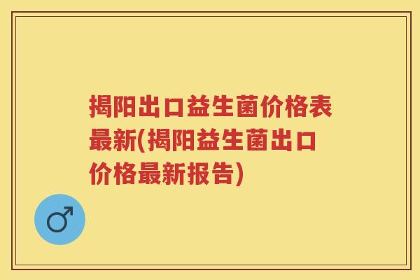 揭阳出口益生菌价格表新(揭阳益生菌出口价格新报告) 揭阳出口益生菌价格表新(揭阳益生菌出口价格新报告)
