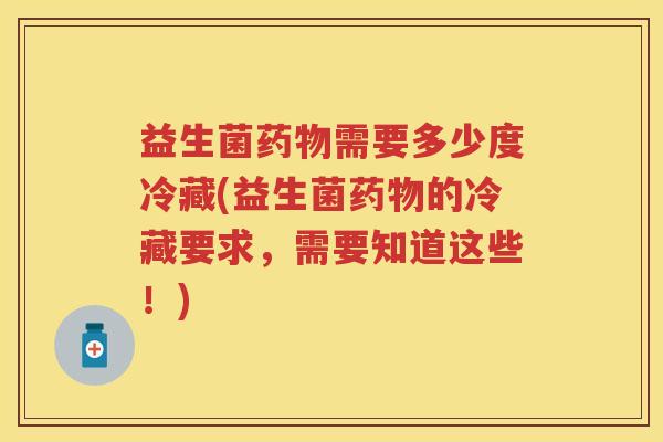益生菌需要多少度冷藏(益生菌的冷藏要求,需要知道这些!) 益生菌需要多少度冷藏(益生菌的冷藏要求,需要知道这些!)