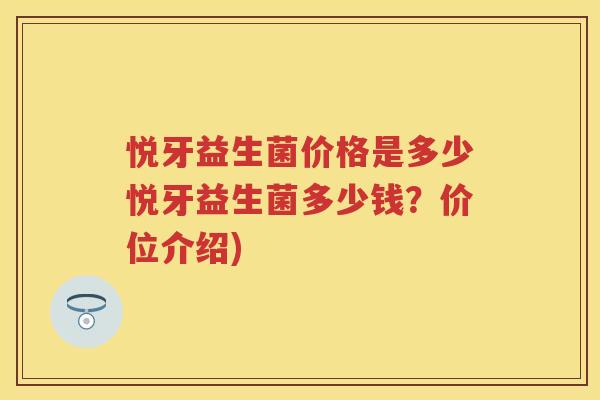 悦牙益生菌价格是多少悦牙益生菌多少钱?价位介绍) 悦牙益生菌价格是多少悦牙益生菌多少钱?价位介绍)