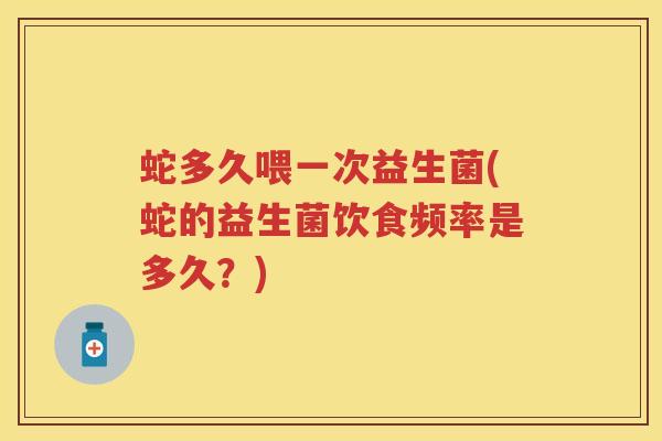蛇多久喂一次益生菌(蛇的益生菌饮食频率是多久?) 蛇多久喂一次益生菌(蛇的益生菌饮食频率是多久?)