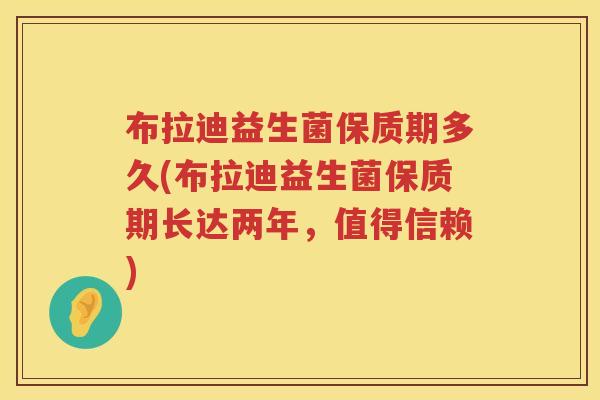 布拉迪益生菌保质期多久(布拉迪益生菌保质期长达两年,值得信赖) 布拉迪益生菌保质期多久(布拉迪益生菌保质期长达两年,值得信赖)